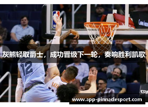 灰熊轻取爵士，成功晋级下一轮，奏响胜利凯歌