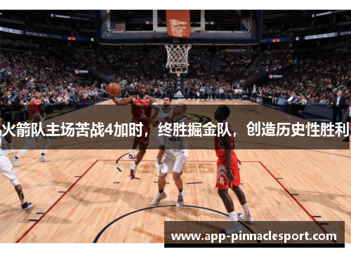 火箭队主场苦战4加时，终胜掘金队，创造历史性胜利
