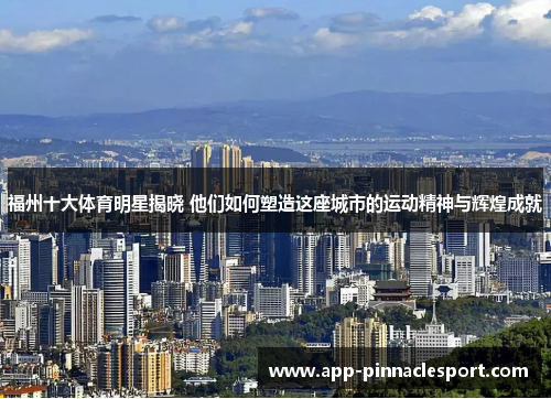 福州十大体育明星揭晓 他们如何塑造这座城市的运动精神与辉煌成就