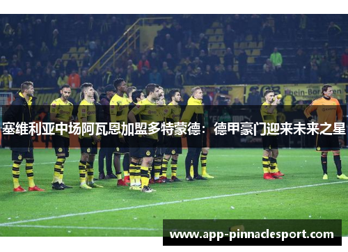 塞维利亚中场阿瓦恩加盟多特蒙德：德甲豪门迎来未来之星