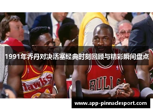 1991年乔丹对决活塞经典时刻回顾与精彩瞬间盘点