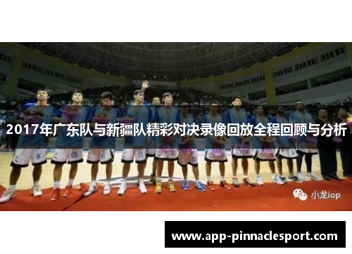 2017年广东队与新疆队精彩对决录像回放全程回顾与分析