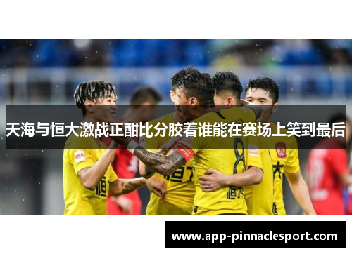 天海与恒大激战正酣比分胶着谁能在赛场上笑到最后