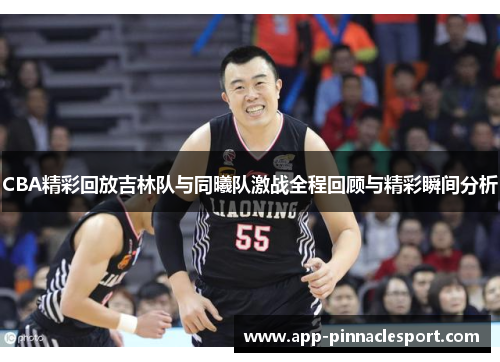 CBA精彩回放吉林队与同曦队激战全程回顾与精彩瞬间分析